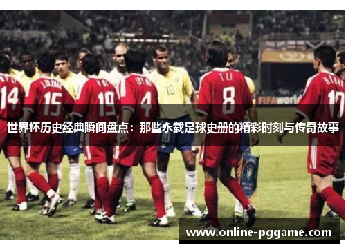 世界杯历史经典瞬间盘点：那些永载足球史册的精彩时刻与传奇故事