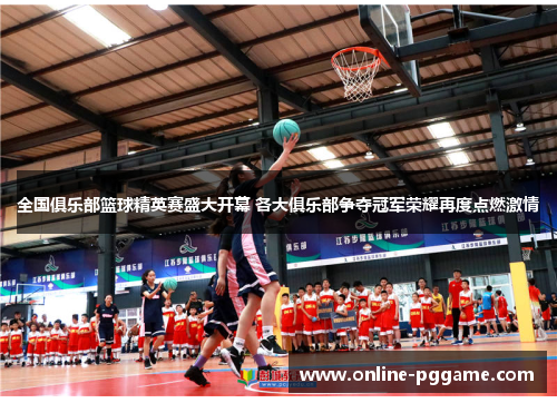 全国俱乐部篮球精英赛盛大开幕 各大俱乐部争夺冠军荣耀再度点燃激情