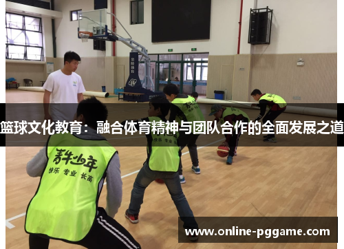 篮球文化教育：融合体育精神与团队合作的全面发展之道