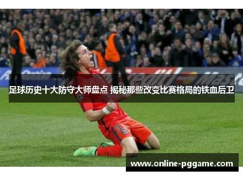 足球历史十大防守大师盘点 揭秘那些改变比赛格局的铁血后卫