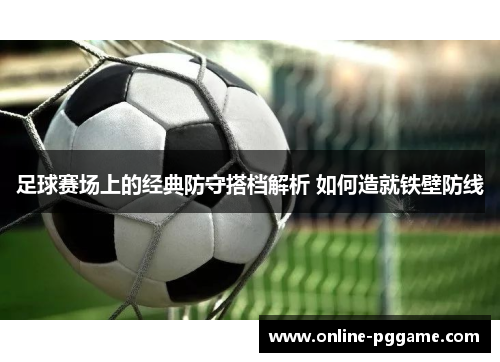 足球赛场上的经典防守搭档解析 如何造就铁壁防线