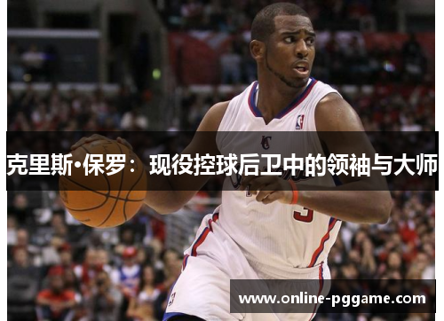 克里斯·保罗：现役控球后卫中的领袖与大师