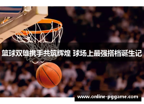 篮球双雄携手共筑辉煌 球场上最强搭档诞生记