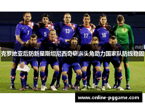 克罗地亚后防新星斯坦尼西奇崭露头角助力国家队防线稳固