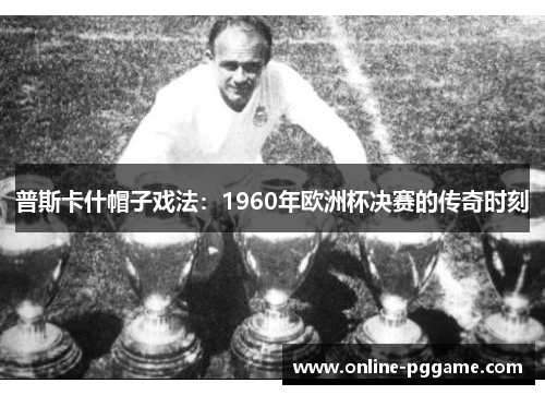 普斯卡什帽子戏法：1960年欧洲杯决赛的传奇时刻