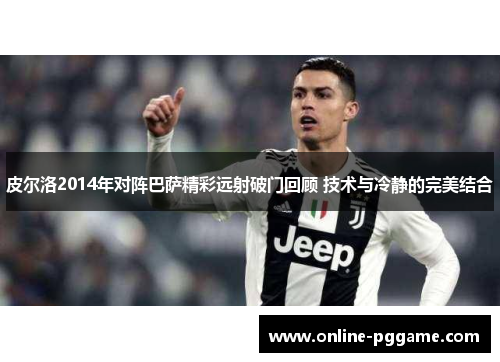 皮尔洛2014年对阵巴萨精彩远射破门回顾 技术与冷静的完美结合