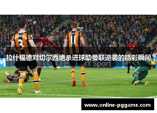 拉什福德对切尔西绝杀进球助曼联逆袭的精彩瞬间