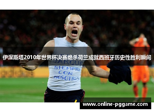 伊涅斯塔2010年世界杯决赛绝杀荷兰成就西班牙历史性胜利瞬间