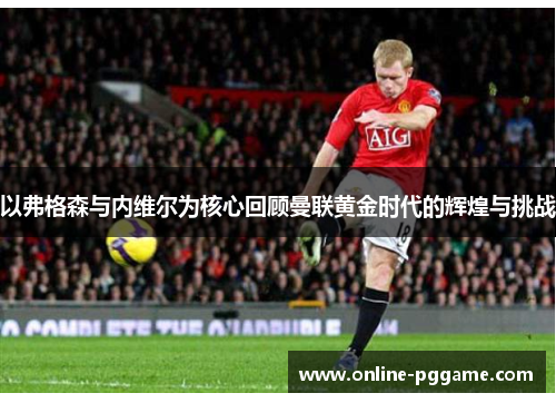 以弗格森与内维尔为核心回顾曼联黄金时代的辉煌与挑战