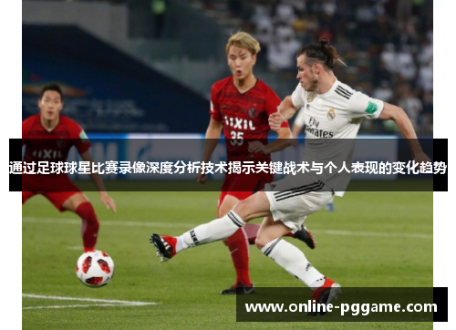 通过足球球星比赛录像深度分析技术揭示关键战术与个人表现的变化趋势