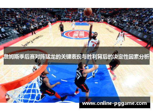 詹姆斯季后赛对阵猛龙的关键表现与胜利背后的决定性因素分析