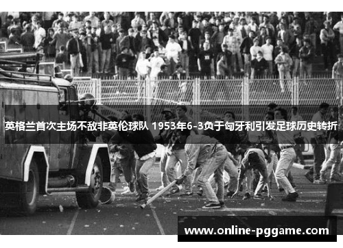 英格兰首次主场不敌非英伦球队 1953年6-3负于匈牙利引发足球历史转折