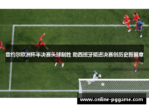 普约尔欧洲杯半决赛头球制胜 助西班牙挺进决赛创历史新篇章