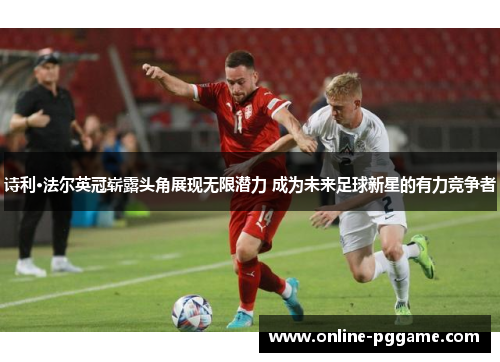 诗利·法尔英冠崭露头角展现无限潜力 成为未来足球新星的有力竞争者