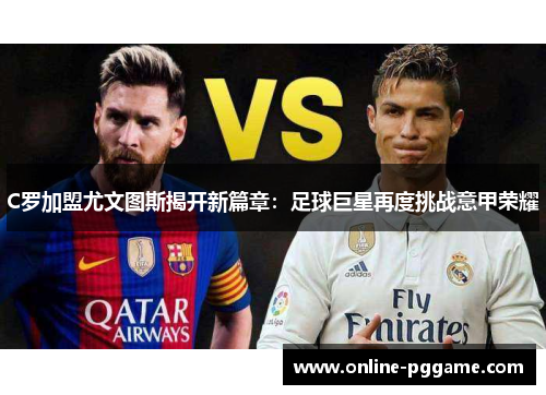 C罗加盟尤文图斯揭开新篇章：足球巨星再度挑战意甲荣耀