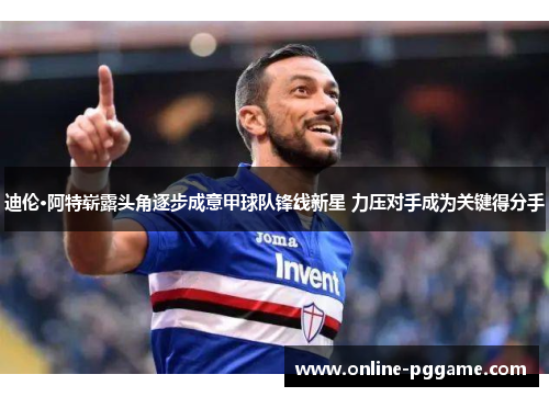 迪伦·阿特崭露头角逐步成意甲球队锋线新星 力压对手成为关键得分手