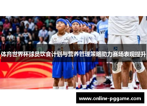 体育世界杯球员饮食计划与营养管理策略助力赛场表现提升