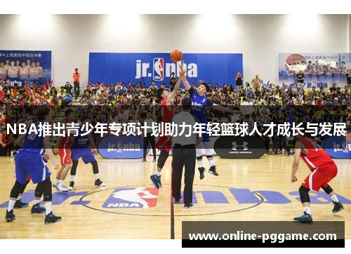 NBA推出青少年专项计划助力年轻篮球人才成长与发展