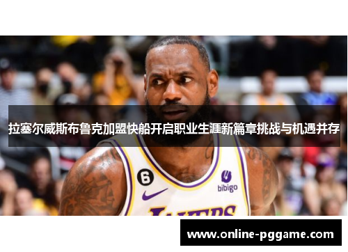 拉塞尔威斯布鲁克加盟快船开启职业生涯新篇章挑战与机遇并存