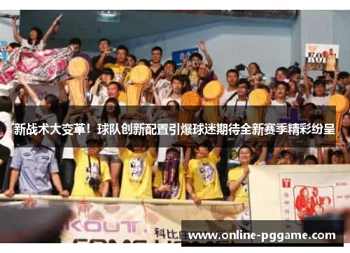 新战术大变革！球队创新配置引爆球迷期待全新赛季精彩纷呈