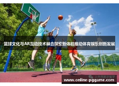 篮球文化与AR互动技术融合探索新体验推动体育娱乐创新发展