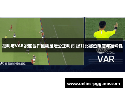 裁判与VAR紧密合作推动足坛公正判罚 提升比赛透明度与准确性