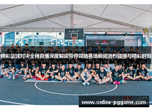 精彩篮球对决全程直播深度解读带你领略赛场瞬间激烈碰撞与精彩时刻