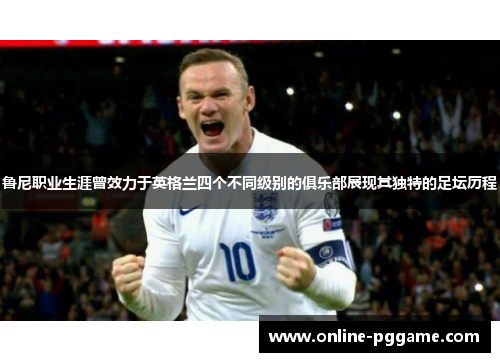 鲁尼职业生涯曾效力于英格兰四个不同级别的俱乐部展现其独特的足坛历程