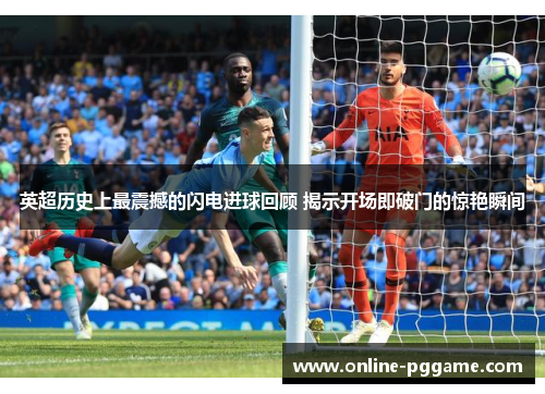 英超历史上最震撼的闪电进球回顾 揭示开场即破门的惊艳瞬间