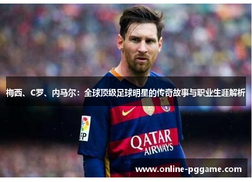 梅西、C罗、内马尔：全球顶级足球明星的传奇故事与职业生涯解析