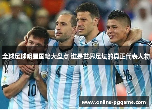 全球足球明星国籍大盘点 谁是世界足坛的真正代表人物