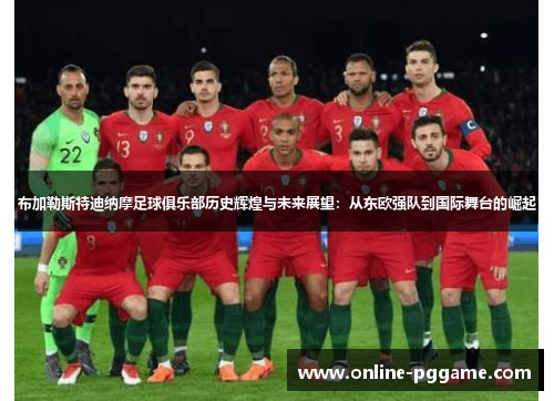 布加勒斯特迪纳摩足球俱乐部历史辉煌与未来展望：从东欧强队到国际舞台的崛起