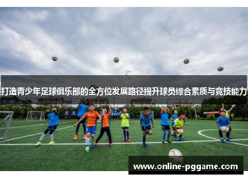 打造青少年足球俱乐部的全方位发展路径提升球员综合素质与竞技能力