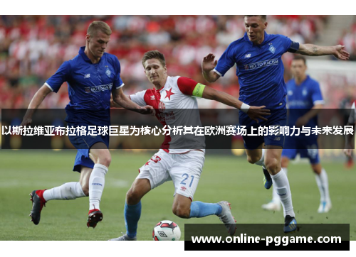 以斯拉维亚布拉格足球巨星为核心分析其在欧洲赛场上的影响力与未来发展