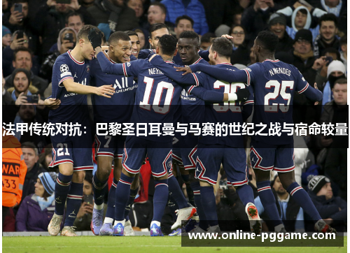 法甲传统对抗：巴黎圣日耳曼与马赛的世纪之战与宿命较量