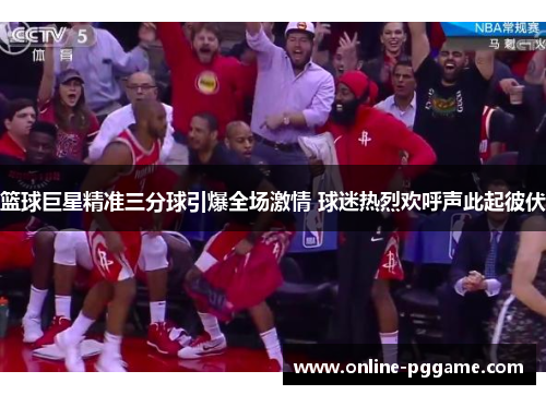 篮球巨星精准三分球引爆全场激情 球迷热烈欢呼声此起彼伏