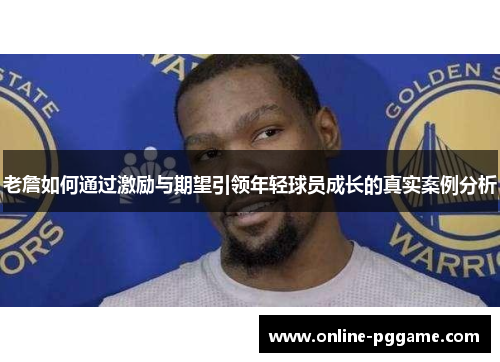 老詹如何通过激励与期望引领年轻球员成长的真实案例分析