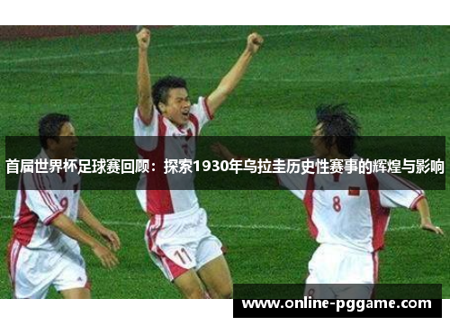 首届世界杯足球赛回顾：探索1930年乌拉圭历史性赛事的辉煌与影响