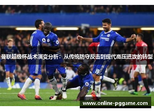 曼联超级杯战术演变分析：从传统防守反击到现代高压进攻的转型