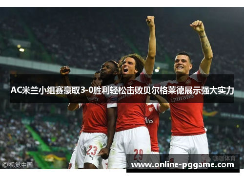 AC米兰小组赛豪取3-0胜利轻松击败贝尔格莱德展示强大实力