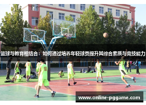 篮球与教育相结合：如何通过培养年轻球员提升其综合素质与竞技能力
