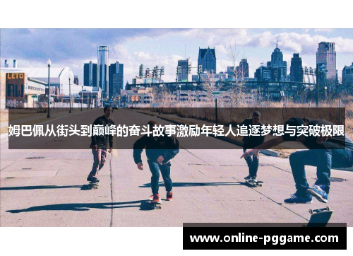姆巴佩从街头到巅峰的奋斗故事激励年轻人追逐梦想与突破极限