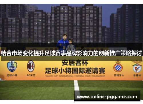 结合市场变化提升足球赛事品牌影响力的创新推广策略探讨