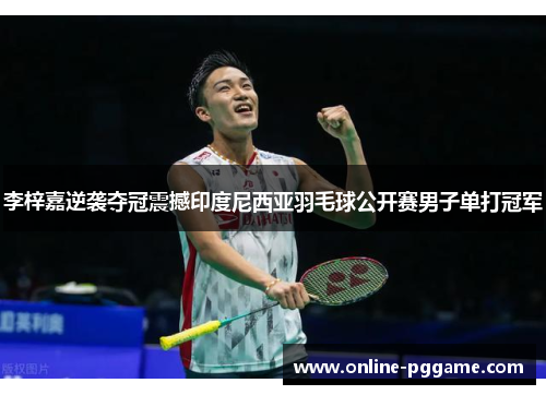 李梓嘉逆袭夺冠震撼印度尼西亚羽毛球公开赛男子单打冠军