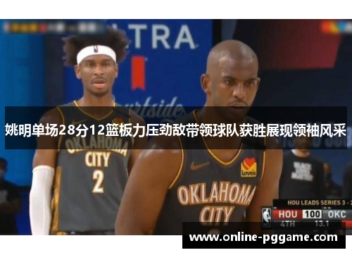 姚明单场28分12篮板力压劲敌带领球队获胜展现领袖风采