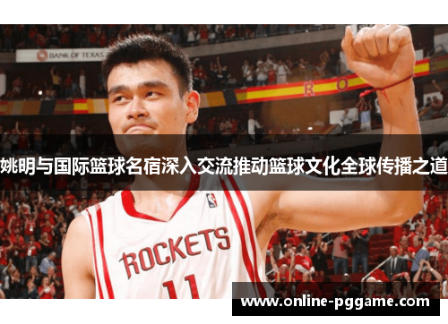 姚明与国际篮球名宿深入交流推动篮球文化全球传播之道