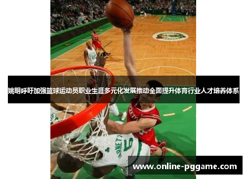 姚明呼吁加强篮球运动员职业生涯多元化发展推动全面提升体育行业人才培养体系