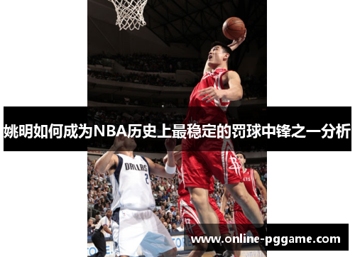 姚明如何成为NBA历史上最稳定的罚球中锋之一分析