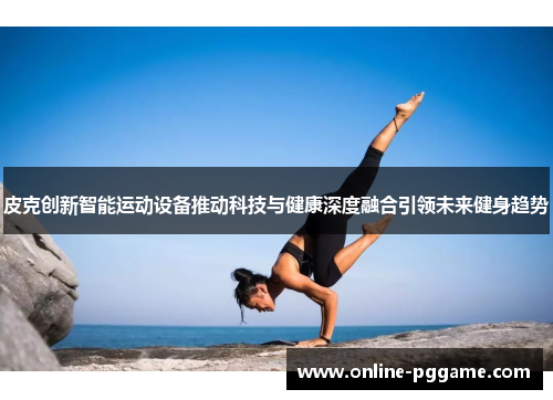 皮克创新智能运动设备推动科技与健康深度融合引领未来健身趋势
