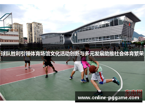 球队胜利引领体育场馆文化活动创新与多元发展助推社会体育繁荣